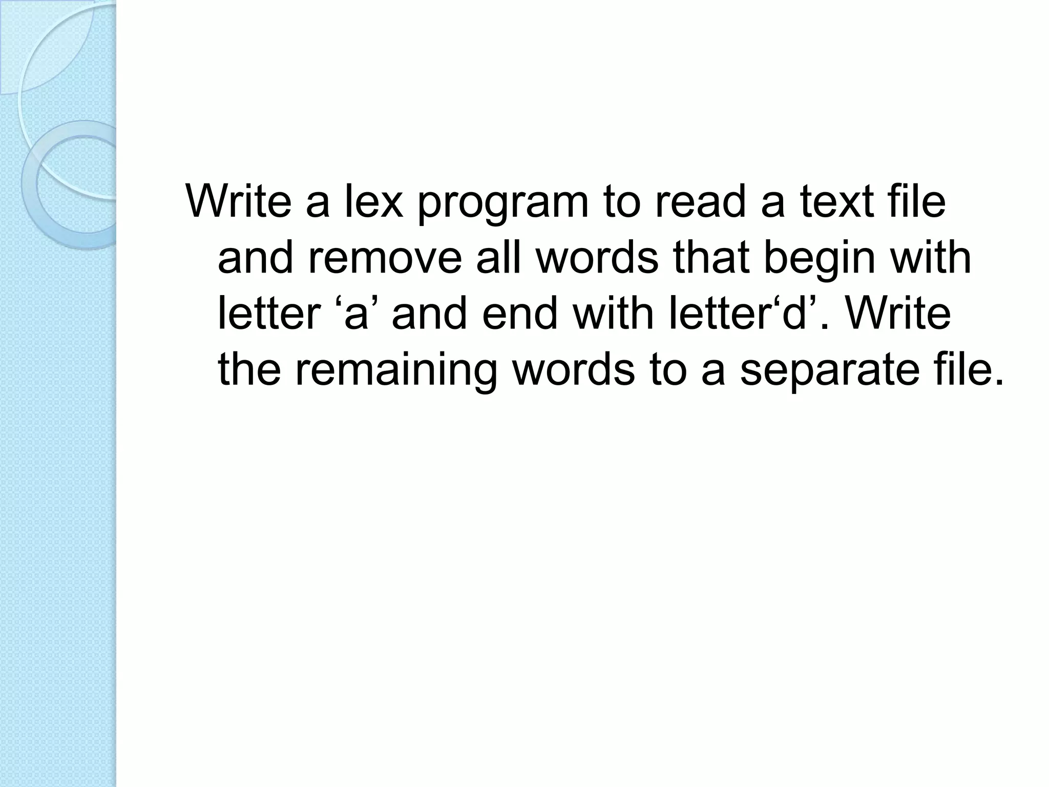 Write a lex program to read a text file
 and remove all words that begin with
 letter ‘a’ and end with letter‘d’. Write
 the remaining words to a separate file.
 