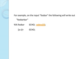 For example, on the input "foobar" the following will write out
  "foobarbar“

%% foobar       ECHO; yyless(3);

    [a-z]+      ECHO;
 