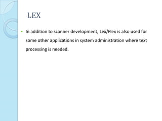 LEX
   In addition to scanner development, Lex/Flex is also used for
    some other applications in system administration where text
    processing is needed.
 
