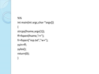 %%
int main(int argc,char *argv[])
{
strcpy(fname,argv[1]);
ff=fopen(fname,"r+");
fr=fopen("rep.txt","w+");
yyin=ff;
yylex();
return(0);
}
 