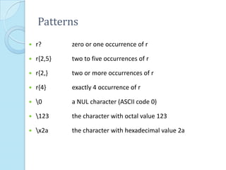 Patterns
   r?       zero or one occurrence of r

   r{2,5}   two to five occurrences of r

   r{2,}    two or more occurrences of r

   r{4}     exactly 4 occurrence of r

   0       a NUL character (ASCII code 0)

   123     the character with octal value 123

   x2a     the character with hexadecimal value 2a
 