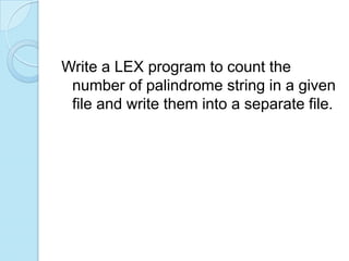 Write a LEX program to count the
 number of palindrome string in a given
 file and write them into a separate file.
 