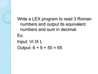 Write a LEX program to read 3 Roman
  numbers and output its equivalent
  numbers and sum in decimal.
Ex:
Input: VI IX L
Output: 6 + 9 + 50 = 65
 