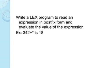 Write a LEX program to read an
 expression in postfix form and
 evaluate the value of the expression
Ex: 342+* is 18
 