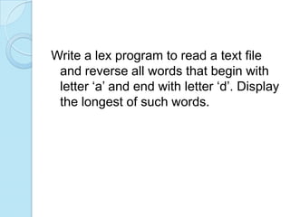 Write a lex program to read a text file
 and reverse all words that begin with
 letter ‘a’ and end with letter ‘d’. Display
 the longest of such words.
 