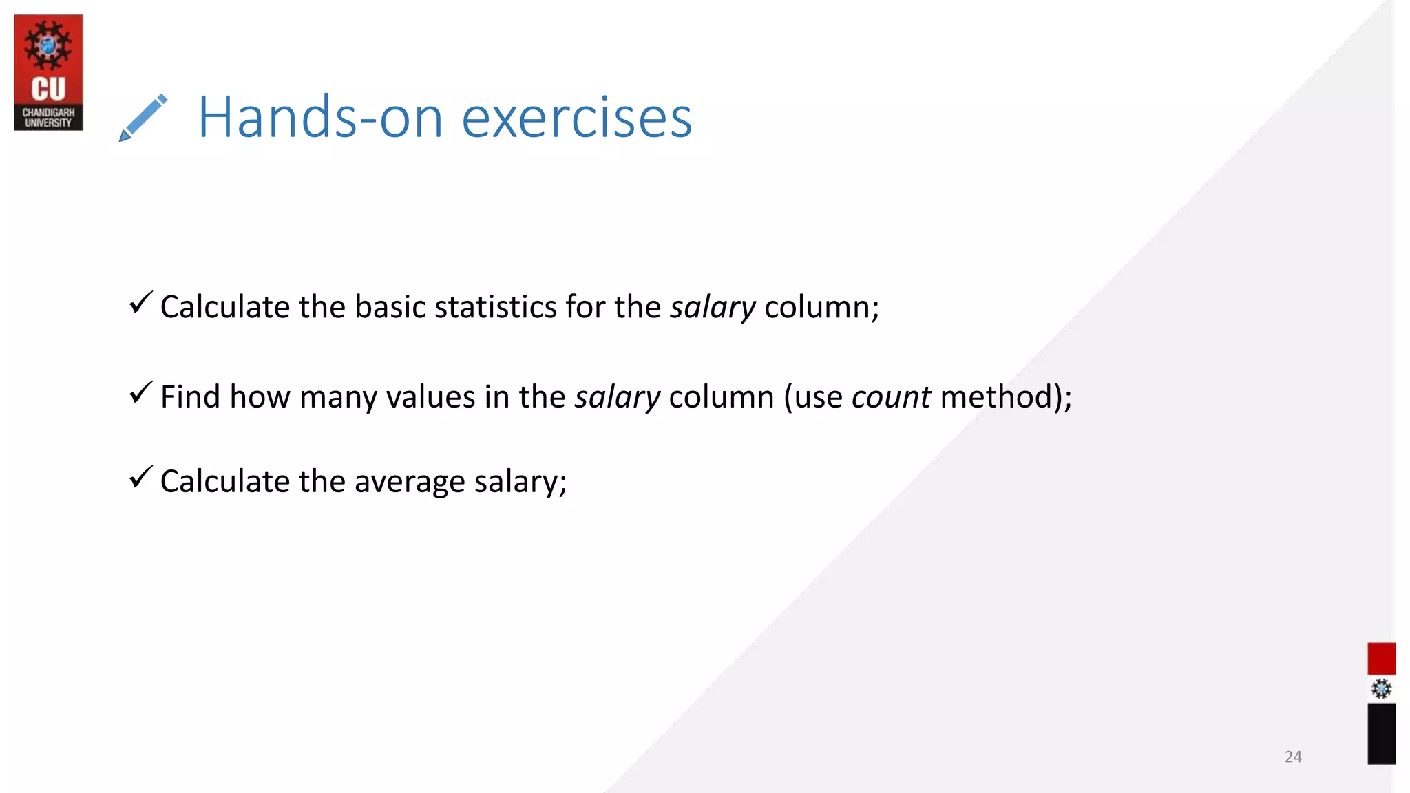 Hands-on exercises
24
 Calculate the basic statistics for the salary column;
 Find how many values in the salary column (use count method);
 Calculate the average salary;
 