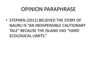 OPINION PARAPHRASE
• STEPHEN (2011) BELIEVED THE STORY OF
NAURU IS “AN INDISPENSIBLE CAUTIONARY
TALE” BECAUSE THE ISLAND HAS “HARD
ECOLOGICAL LIMITS.”
 