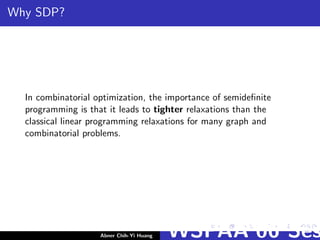 Why SDP?
In combinatorial optimization, the importance of semideﬁnite
programming is that it leads to tighter relaxations than the
classical linear programming relaxations for many graph and
combinatorial problems.
Abner Chih-Yi Huang WSPAA’06 Ses
 