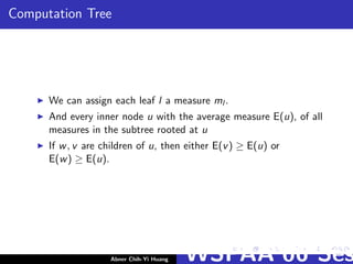 Computation Tree
We can assign each leaf l a measure ml .
And every inner node u with the average measure E(u), of all
measures in the subtree rooted at u
If w, v are children of u, then either E(v) ≥ E(u) or
E(w) ≥ E(u).
Abner Chih-Yi Huang WSPAA’06 Ses
 