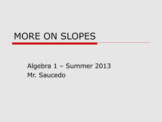 MORE ON SLOPES
Algebra 1 – Summer 2013
Mr. Saucedo
 