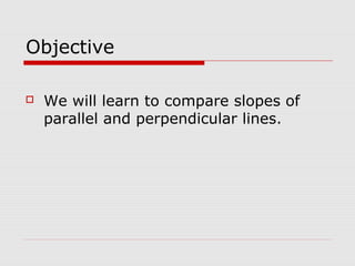 Objective
We will learn to compare slopes of
parallel and perpendicular lines.