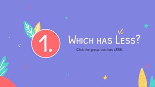 Which has Less?
1. Click the group that has LESS.