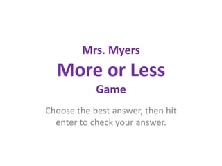 Mrs. MyersMore or LessGame Choose the best answer, then hit enter to check your answer. 