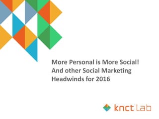 More Personal is More Social!
And other Social Marketing
Headwinds for 2016
 