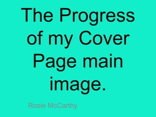 The Progress
of my Cover
Page main
image.
Rosie McCarthy
 