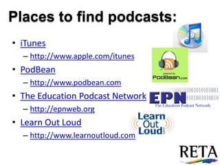Places to find podcasts:iTuneshttp://www.apple.com/itunesPodBeanhttp://www.podbean.comThe Education Podcast Networkhttp://epnweb.orgLearn Out Loudhttp://www.learnoutloud.com
