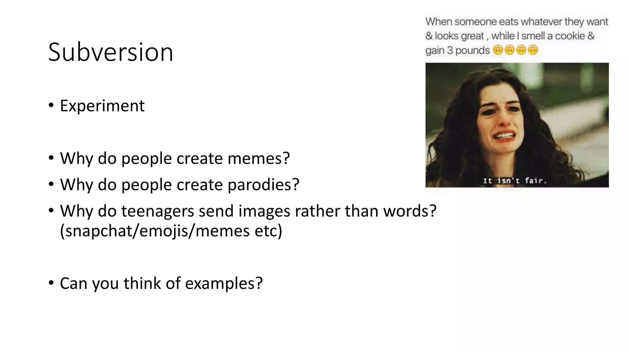Subversion
• Experiment
• Why do people create memes?
• Why do people create parodies?
• Why do teenagers send images rather than words?
(snapchat/emojis/memes etc)
• Can you think of examples?
 