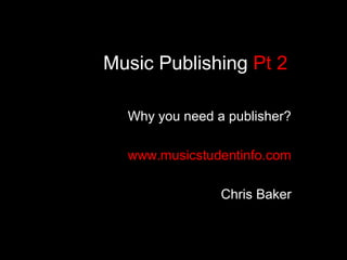 Music Publishing Pt 2

  Why you need a publisher?

  www.musicstudentinfo.com

                Chris Baker
 