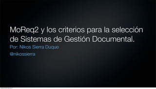 MoReq2 y los criterios para la selección
                    de Sistemas de Gestión Documental.
                    Por: Nikos Sierra Duque
                    @nikossierra




viernes, 22 de marzo de 13
 