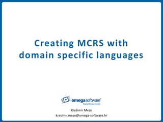 Creating MCRS with
domain specific languages
Krešimir Meze
kresimir.meze@omega-software.hr
 