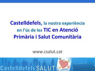 Castelldefels, la nostra experiència
    en l’ús de les TIC en Atenció
   Primària i Salut Comunitària

                         www.csalut.cat


Dr. Ramon Morera i Castell     Abril 2012
 