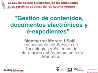” Gestión de contenidos, documentos electrónicos y e-expedientes”   Montserrat Morera i Solé,  responsable del Servicio de Tecnologías y Sistemas de Información del Ayuntamiento de Manresa. 