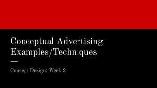Conceptual Advertising
Examples/Techniques
Concept Design: Week 2
 