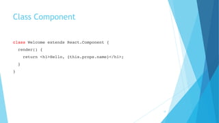 Class Component
class Welcome extends React.Component {
render() {
return <h1>Hello, {this.props.name}</h1>;
}
}
10
 
