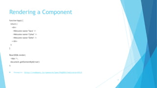 Rendering a Component
function App() {
return (
<div>
<Welcome name="Sara" />
<Welcome name="Cahal" />
<Welcome name="Edite" />
</div>
);
}
 
ReactDOM.render(
<App />,
document.getElementById('root')
);
! Example: http://codepen.io/gaearon/pen/KgQKPr?editors=0010
12
 