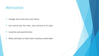 Motivation
! manage more state than ever before
! lost control over the when, why, and how of its state
! mutation and asynchronicity
! Redux attempts to make state mutations predictable
22
 