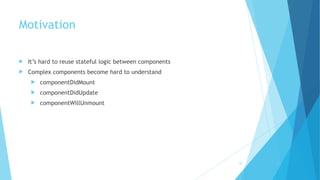 Motivation
! It’s hard to reuse stateful logic between components
! Complex components become hard to understand
! componentDidMount
! componentDidUpdate
! componentWillUnmount
32
 