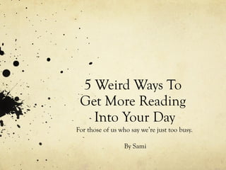 5 Weird Ways To  Get More Reading  Into Your Day For those of us who say we’re just too busy.  By Sami 