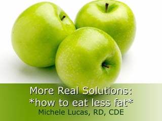 More Real Solutions: *how to eat less fat* Michele Lucas, RD, CDE 