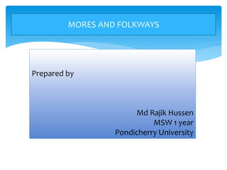 Prepared by
Md Rajik Hussen
MSW 1 year
Pondicherry University
MORES AND FOLKWAYS
 