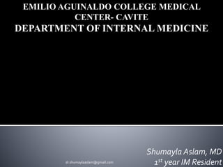 Shumayla Aslam, MD
1st year IM Resident
EMILIO AGUINALDO COLLEGE MEDICAL
CENTER- CAVITE
DEPARTMENT OF INTERNAL MEDICINE
dr.shumaylaaslam@gmail.com
 