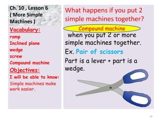 Ch. 10 , Lesson 6
( More Simple
Machines )
Ex. A water faucet
Part is a wheel and axle + part is a
screw.
Ex. A bicycle
Pa...