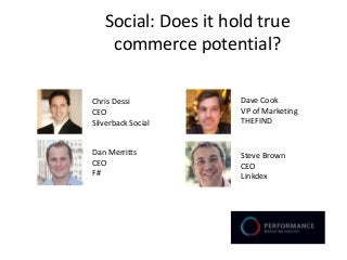 Social: Does it hold true
    commerce potential?

Chris Dessi          Dave Cook
CEO                  VP of Marketing
Silverback Social    THEFIND


Dan Merritts         Steve Brown
CEO                  CEO
F#                   Linkdex
 
