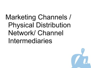Marketing Channels /
Physical Distribution
Network/ Channel
Intermediaries
 