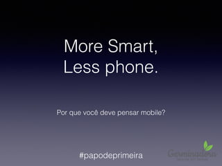 More Smart,
Less phone.
Por que você deve pensar mobile?
#papodeprimeira
 