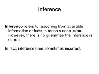 Inference
Inference refers to reasoning from available
information or facts to reach a conclusion.
However, there is no guarantee the inference is
correct.
In fact, inferences are sometimes incorrect.
 