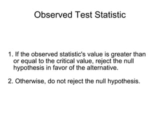 Observed Test Statistic
1. If the observed statistic's value is greater than
or equal to the critical value, reject the null
hypothesis in favor of the alternative.
2. Otherwise, do not reject the null hypothesis.
 