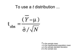 To use a t distribution ...
is the sample mean
is the hypothesized population mean
is the sample standard deviation
is the sample size
 