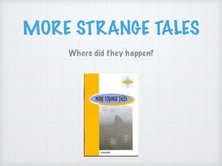 MORE STRANGE TALES
Where did they happen?
 