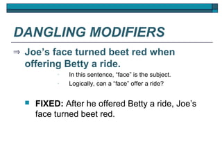 DANGLING MODIFIERS
⇒   Joe’s face turned beet red when
    offering Betty a ride.
             •   In this sentence, “face” is the subject.
             •   Logically, can a “face” offer a ride?


       FIXED: After he offered Betty a ride, Joe’s
        face turned beet red.
 