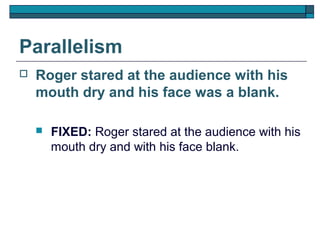 Parallelism
   Roger stared at the audience with his
    mouth dry and his face was a blank.

       FIXED: Roger stared at the audience with his
        mouth dry and with his face blank.
 