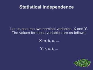 Statistical Independence Let us assume two nominal variables, X and Y. The values for these variables are as follows: X:  a, b, c,  ... Y:  r, s, t , ... 