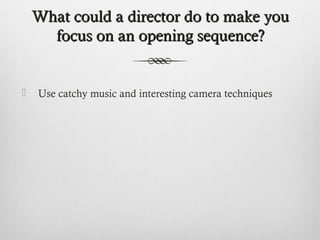 What could a director do to make youWhat could a director do to make you
focus on an opening sequence?focus on an opening sequence?
 Use catchy music and interesting camera techniques
 