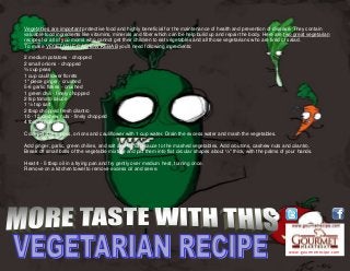 www.gourmetrecipe.com
Vegetables are important protective food and highly beneficial for the maintenance of health and prevention of disease. They contain
valuable food ingredients like vitamins, minerals and fiber which can be help build up and repair the body. Here are two great vegetarian
recipes for all of you moms who cannot get their children to eat vegetables and all those vegetarians who are tired of salad.
To make VEGETABLE CASHEW KEBAB you'll need following ingredients:
2 medium potatoes - chopped
2 small onions - chopped
¾ cup peas
1 cup cauliflower florets
1" piece ginger - crushed
5-6 garlic flakes - crushed
1 green chili - finely chopped
2 tsp tomato sauce
1 ½ tsp salt
2 tbsp chopped fresh cilantro
10 - 12 cashew nuts - finely chopped
4 tbsp croutons
Cook potatoes, peas, onions and cauliflower with 1 cup water. Drain the excess water and mash the vegetables.
Add ginger, garlic, green chilies, and salt and tomato sauce to the mashed vegetables. Add croutons, cashew nuts and cilantro.
Break off small balls of the vegetable mixture and pat them into flat circular shapes about ½" thick, with the palms of your hands.
Heat 4 - 5 tbsp oil in a frying pan and fry gently over medium heat, turning once.
Remove on a kitchen towel to remove excess oil and serve.
 
