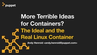 More Terrible Ideas
for Containers?
The Ideal and the
Real Linux Container
Andy Henroid <andy.henroid@puppet.com>
 