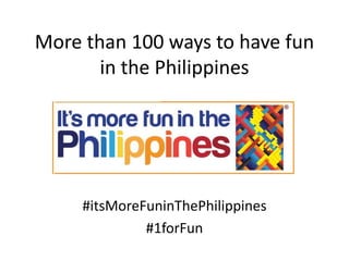 More than 100 ways to have fun
       in the Philippines




     #itsMoreFuninThePhilippines
              #1forFun
 